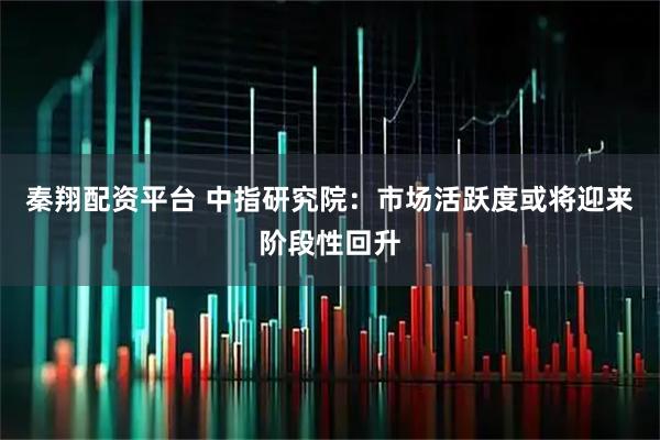 秦翔配资平台 中指研究院：市场活跃度或将迎来阶段性回升