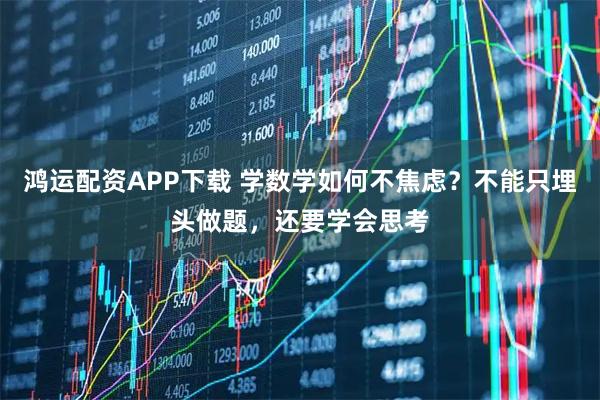 鸿运配资APP下载 学数学如何不焦虑？不能只埋头做题，还要学会思考