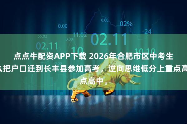 点点牛配资APP下载 2026年合肥市区中考生怎么把户口迁到长丰县参加高考，逆向思维低分上重点高中。