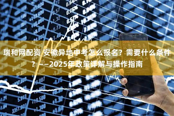 瑞和网配资 安徽异地中考怎么报名？需要什么条件？——2025年政策详解与操作指南