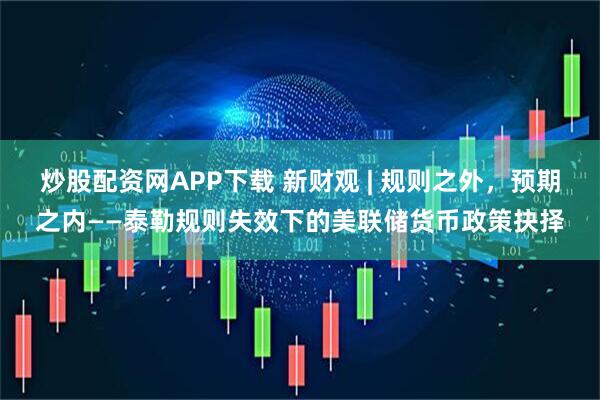 炒股配资网APP下载 新财观 | 规则之外，预期之内——泰勒规则失效下的美联储货币政策抉择