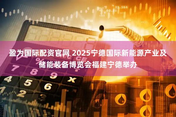 盈为国际配资官网 2025宁德国际新能源产业及储能装备博览会福建宁德举办