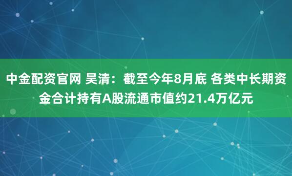 中金配资官网 吴清：截至今年8月底 各类中长期资金合计持有A股流通市值约21.4万亿元