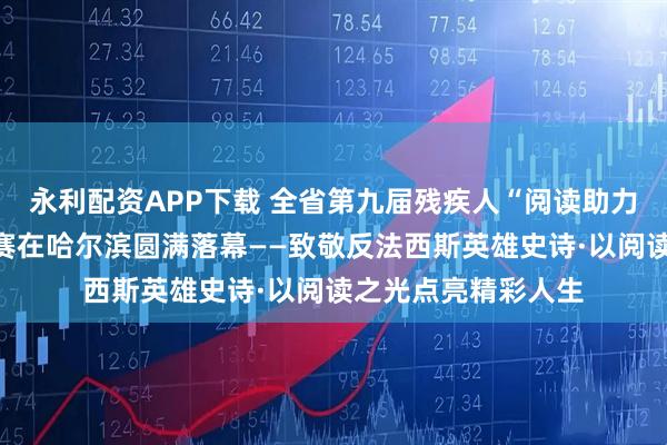 永利配资APP下载 全省第九届残疾人“阅读助力人生”诵读演讲大赛在哈尔滨圆满落幕——致敬反法西斯英雄史诗·以阅读之光点亮精彩人生