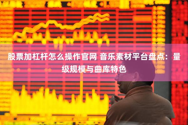 股票加杠杆怎么操作官网 音乐素材平台盘点：量级规模与曲库特色