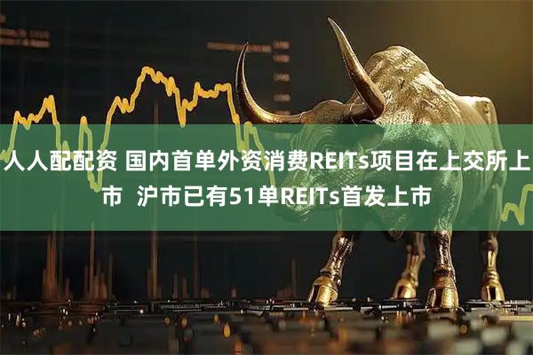 人人配配资 国内首单外资消费REITs项目在上交所上市  沪市已有51单REITs首发上市