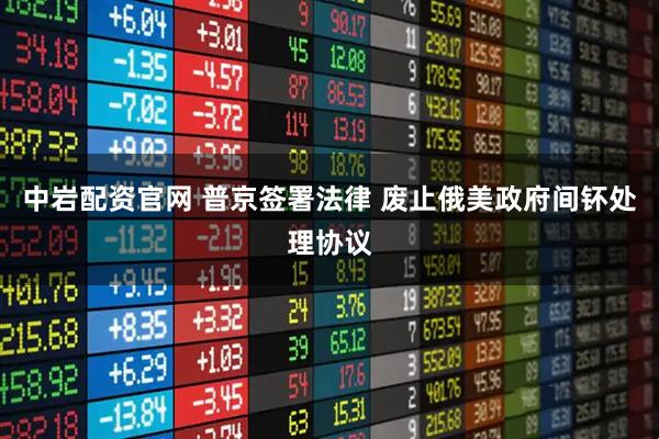 中岩配资官网 普京签署法律 废止俄美政府间钚处理协议