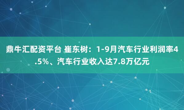 鼎牛汇配资平台 崔东树：1-9月汽车行业利润率4.5%、汽车行业收入达7.8万亿元
