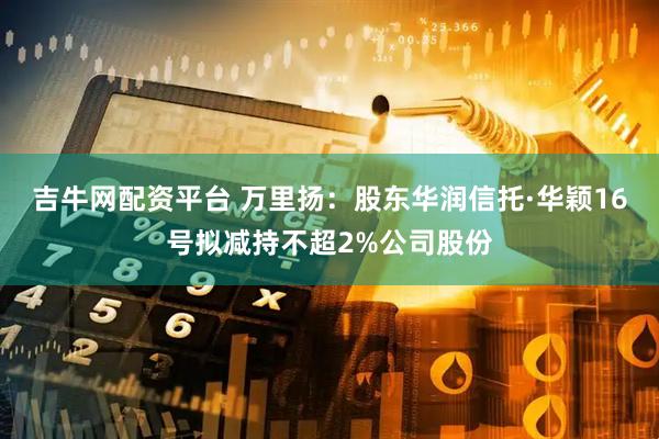 吉牛网配资平台 万里扬：股东华润信托·华颖16号拟减持不超2%公司股份
