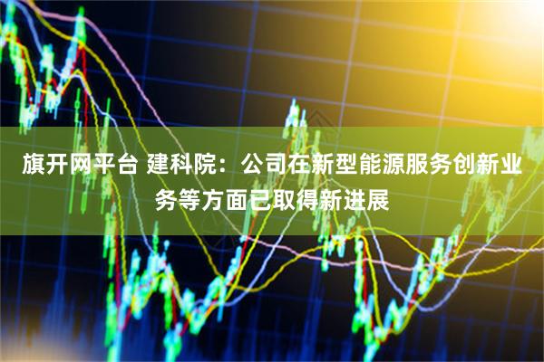 旗开网平台 建科院：公司在新型能源服务创新业务等方面已取得新进展
