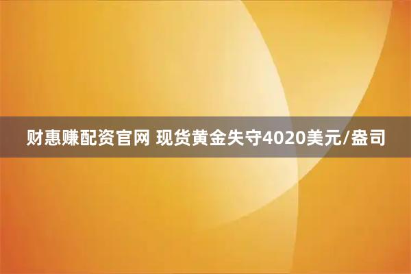 财惠赚配资官网 现货黄金失守4020美元/盎司