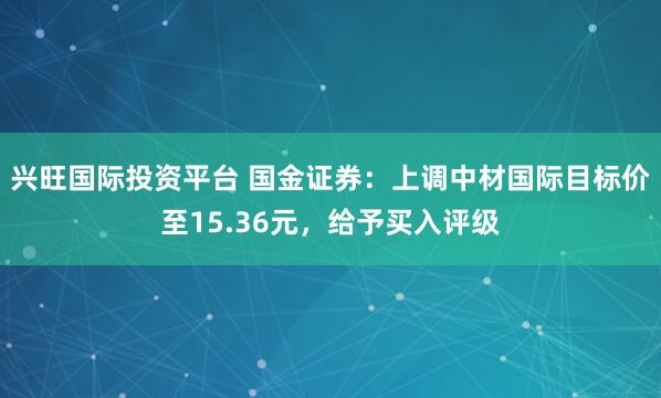 兴旺国际投资平台 国金证券：上调中材国际目标价至15.36元，给予买入评级