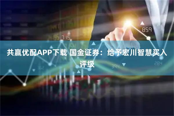 共赢优配APP下载 国金证券：给予宏川智慧买入评级