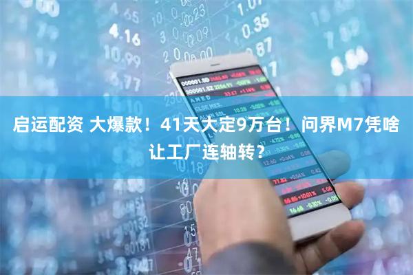 启运配资 大爆款！41天大定9万台！问界M7凭啥让工厂连轴转？
