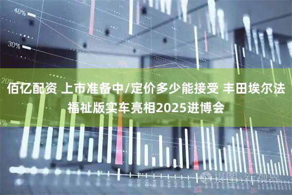 佰亿配资 上市准备中/定价多少能接受 丰田埃尔法福祉版实车亮相2025进博会
