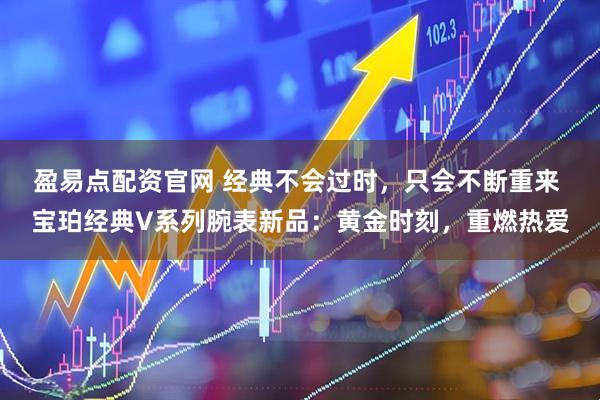 盈易点配资官网 经典不会过时，只会不断重来 宝珀经典V系列腕表新品：黄金时刻，重燃热爱