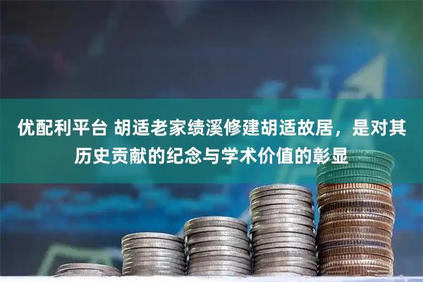 优配利平台 胡适老家绩溪修建胡适故居，是对其历史贡献的纪念与学术价值的彰显