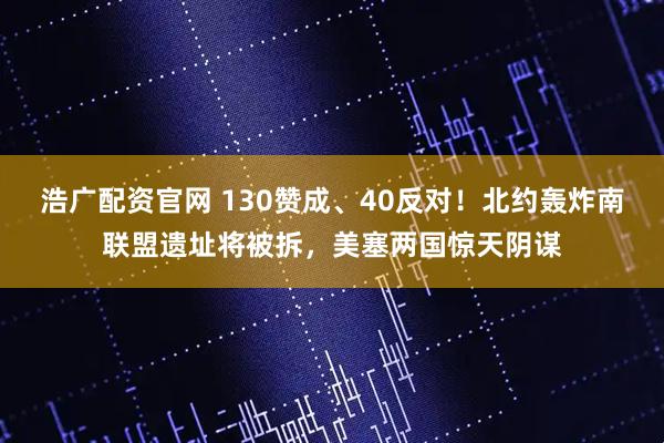 浩广配资官网 130赞成、40反对！北约轰炸南联盟遗址将被拆，美塞两国惊天阴谋