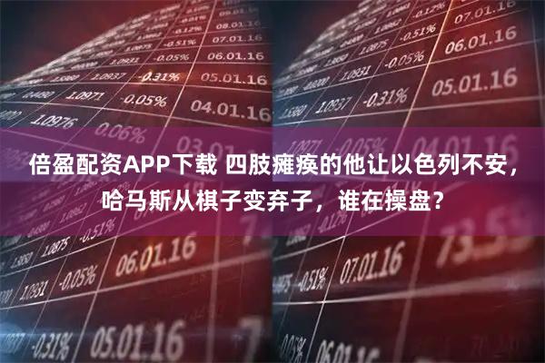 倍盈配资APP下载 四肢瘫痪的他让以色列不安，哈马斯从棋子变弃子，谁在操盘？
