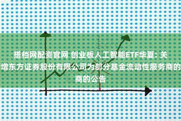 搭档网配资官网 创业板人工智能ETF华夏: 关于新增东方证券股份有限公司为部分基金流动性服务商的公告