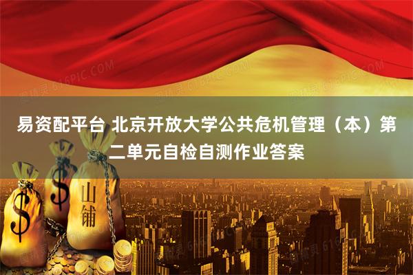 易资配平台 北京开放大学公共危机管理（本）第二单元自检自测作业答案