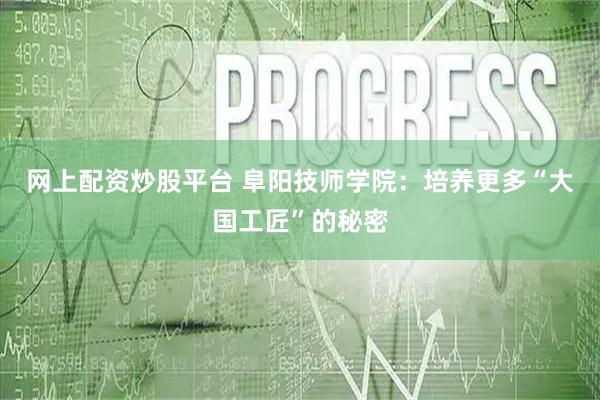 网上配资炒股平台 阜阳技师学院：培养更多“大国工匠”的秘密
