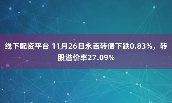线下配资平台 11月26日永吉转债下跌0.83%，转股溢价率27.09%