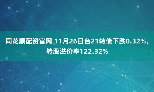同花顺配资官网 11月26日台21转债下跌0.32%，转股溢价率122.32%