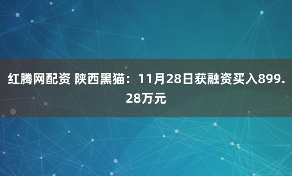 红腾网配资 陕西黑猫：11月28日获融资买入899.28万元