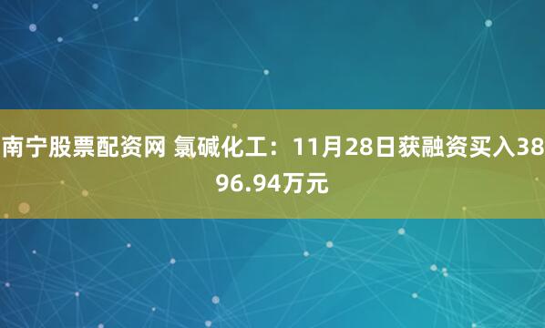 南宁股票配资网 氯碱化工：11月28日获融资买入3896.94万元