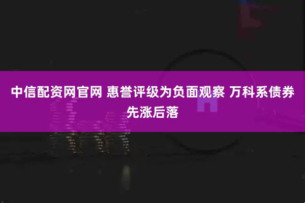 中信配资网官网 惠誉评级为负面观察 万科系债券先涨后落