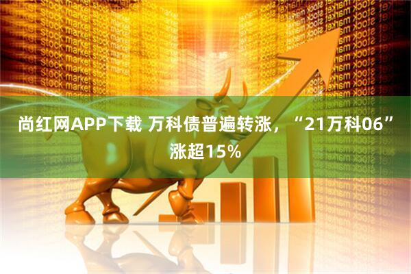 尚红网APP下载 万科债普遍转涨，“21万科06”涨超15%