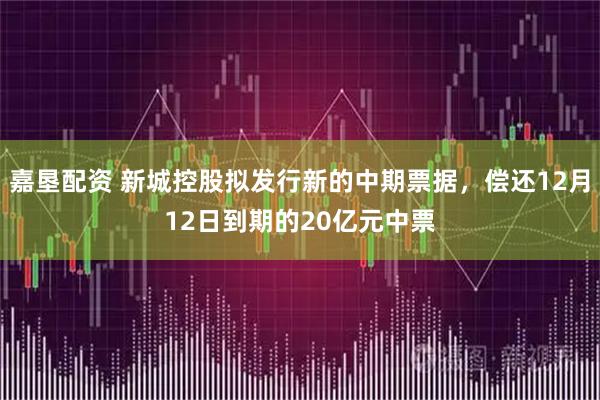 嘉垦配资 新城控股拟发行新的中期票据，偿还12月12日到期的20亿元中票