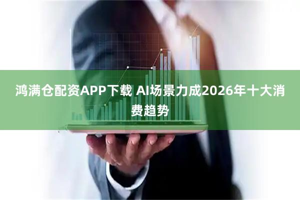 鸿满仓配资APP下载 AI场景力成2026年十大消费趋势