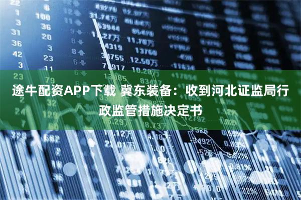 途牛配资APP下载 冀东装备:收到河北证监局行政监管措施决定书