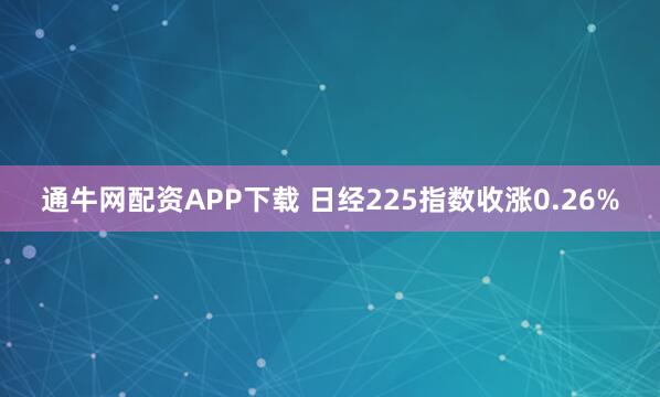 通牛网配资APP下载 日经225指数收涨0.26%