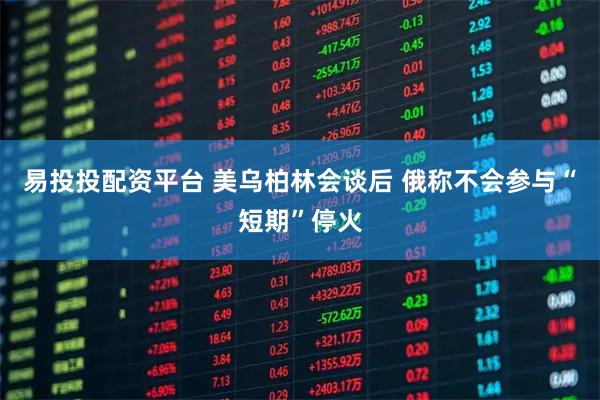 易投投配资平台 美乌柏林会谈后 俄称不会参与“短期”停火