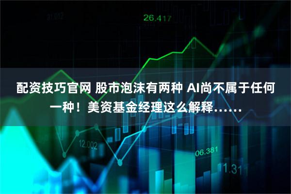 配资技巧官网 股市泡沫有两种 AI尚不属于任何一种！美资基金经理这么解释……