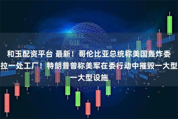 和玉配资平台 最新！哥伦比亚总统称美国轰炸委内瑞拉一处工厂！特朗普曾称美军在委行动中摧毁一大型设施