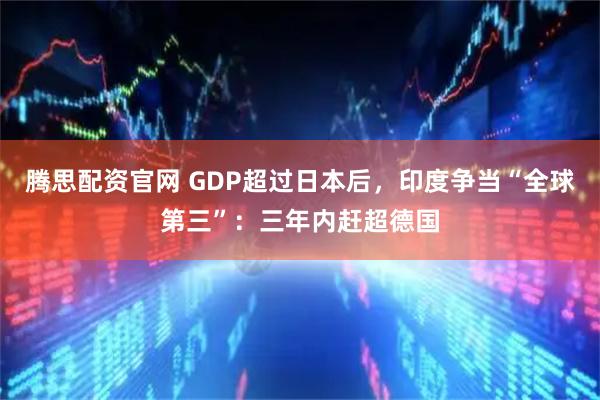 腾思配资官网 GDP超过日本后，印度争当“全球第三”：三年内赶超德国