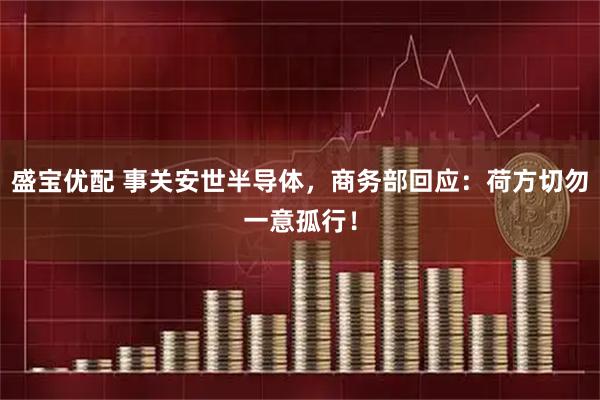 盛宝优配 事关安世半导体，商务部回应：荷方切勿一意孤行！