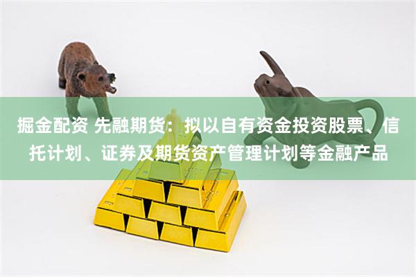 掘金配资 先融期货：拟以自有资金投资股票、信托计划、证券及期货资产管理计划等金融产品