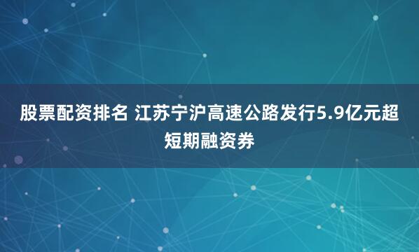 股票配资排名 江苏宁沪高速公路发行5.9亿元超短期融资券