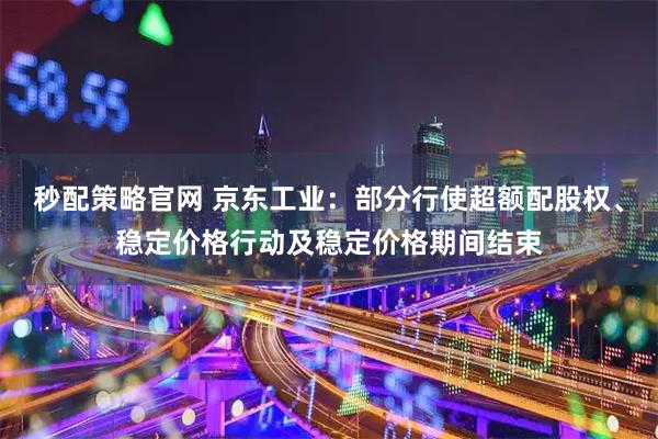 秒配策略官网 京东工业：部分行使超额配股权、稳定价格行动及稳定价格期间结束