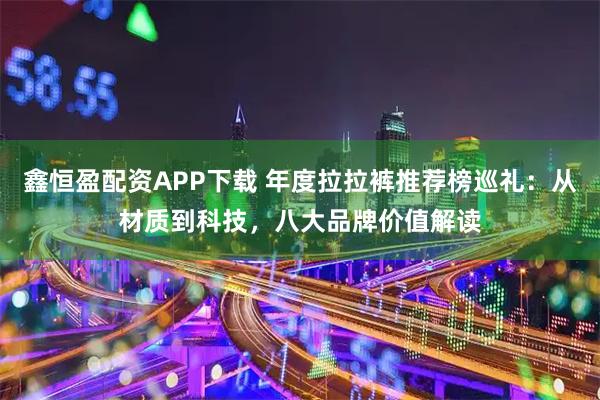 鑫恒盈配资APP下载 年度拉拉裤推荐榜巡礼：从材质到科技，八大品牌价值解读