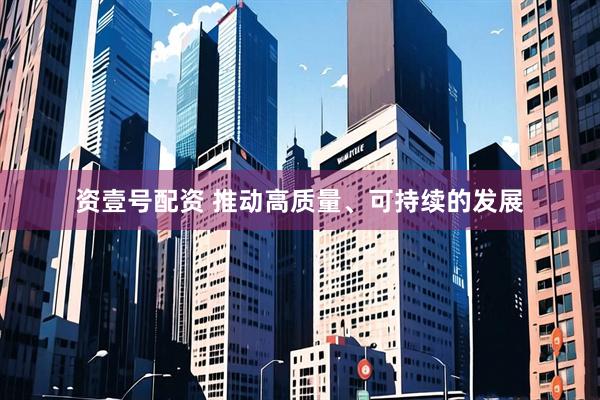 资壹号配资 推动高质量、可持续的发展