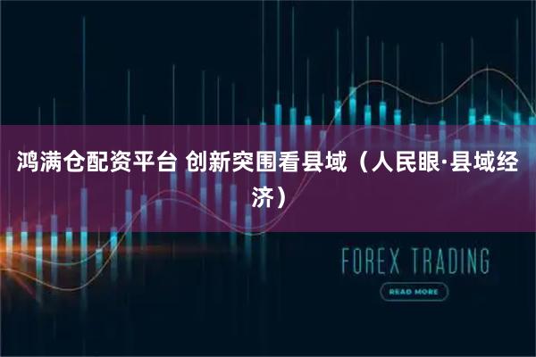 鸿满仓配资平台 创新突围看县域（人民眼·县域经济）