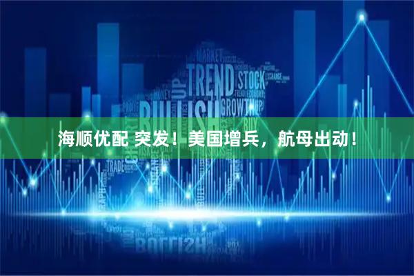 海顺优配 突发!美国增兵,航母出动!