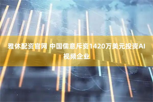 雅休配资官网 中国儒意斥资1420万美元投资AI视频企业