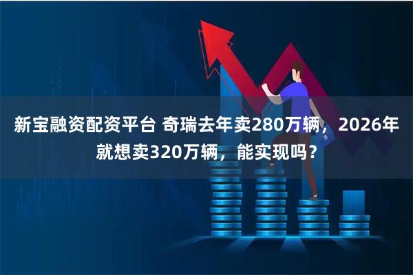 新宝融资配资平台 奇瑞去年卖280万辆，2026年就想卖320万辆，能实现吗？